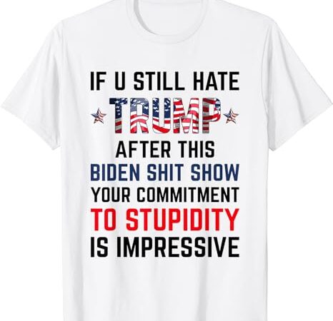 If you still hate trump after this biden shit show funny t-shirt