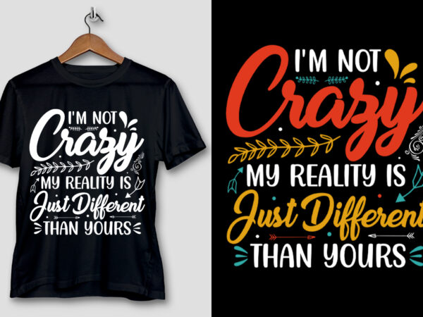 I’m not crazy my reality is just different than yours t-shirt design