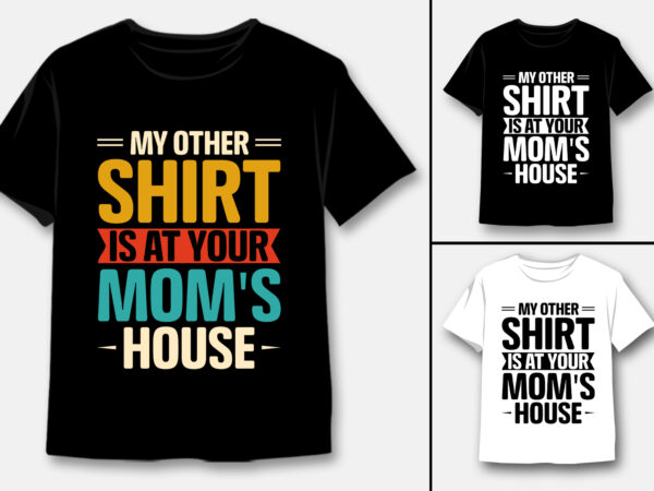 My other shirt is at your mom’s house t-shirt design