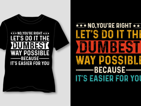 No,you’re right let’s do it the dumbest way possible t-shirt design