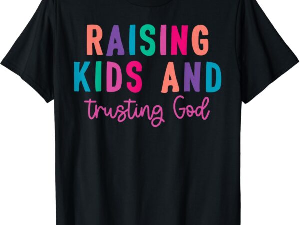 Raising kids and trusting god t-shirt