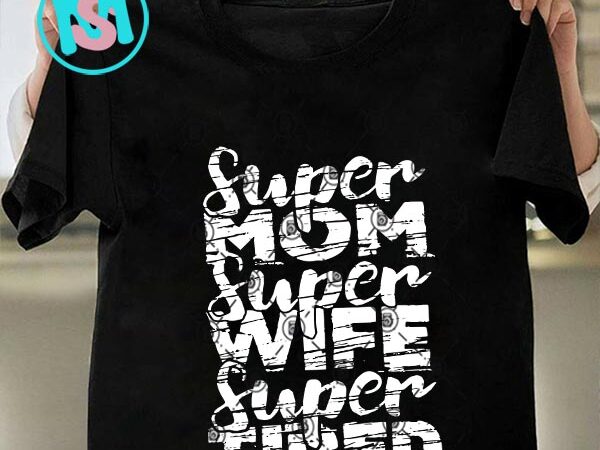 Super mom super wife super tired svg, happpy mother’s day svg, mama svg t shirt template vector