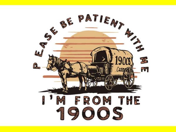 Please be patient with me i’m from the 1900s svg t shirt illustration