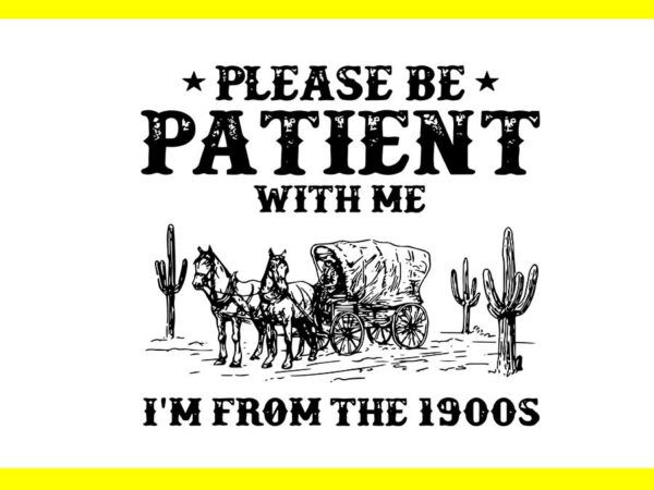 Please be patient with me i’m from the 1900s svg t shirt illustration