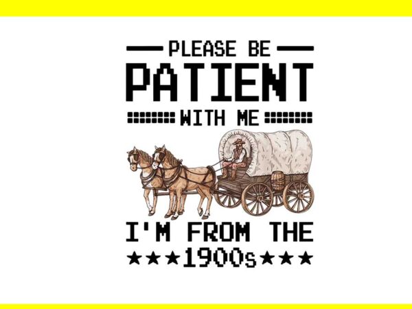 Please be patient with me i’m from the 1900s png t shirt illustration