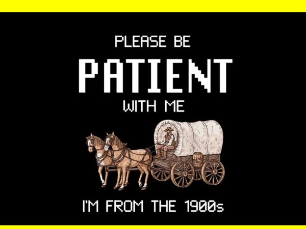 Please be patient with me i’m from the 1900s png t shirt illustration