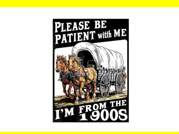 Please be patient with me i’m from the 1900s png t shirt illustration