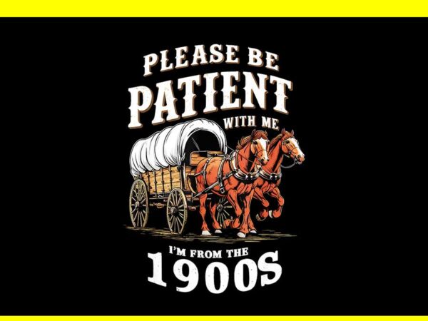 Please be patient with me i’m from the 1900s png t shirt illustration