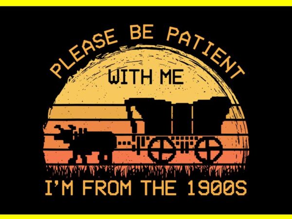 Please be patient with me im from the 1900s vintage svg t shirt illustration