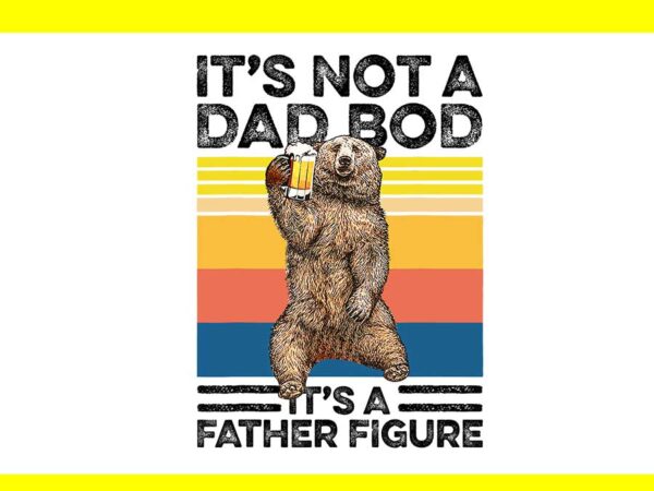 It’s not a dad bod it’s a father figure png, dad bear png t shirt design for sale