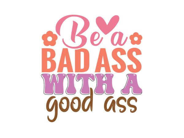 Be a bad ass with a good ass t shirt template