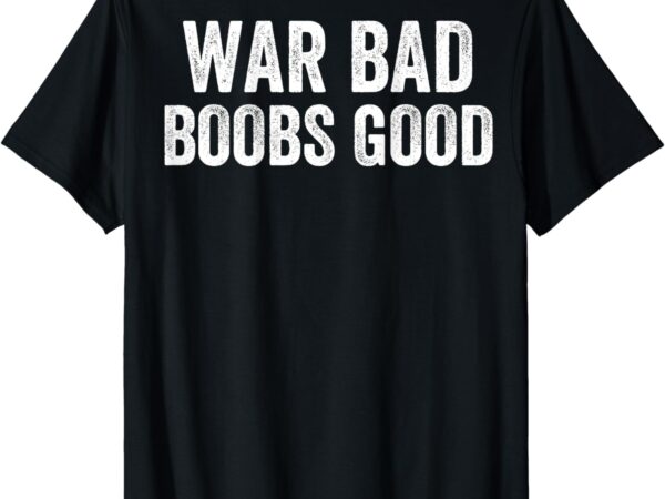 War bad boobs good vintage funny saying (on back) t-shirt