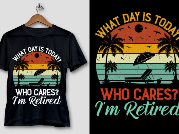 What day is today who cares i’m retired t-shirt design