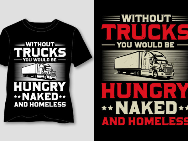 Without Trucks You Would Be Hungry Naked And Homeless T Shirt Design Buy T Shirt Designs