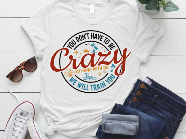 You dont have to be crazy to hang out with us vacation crew summer beach shirt ltsp t shirt design template