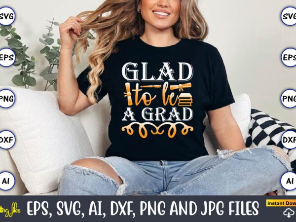 Glad to be a grad,graduation, graduation svg bundle, proud of the graduate svg, graduation family svg, graduation shirt design svg, png, cut