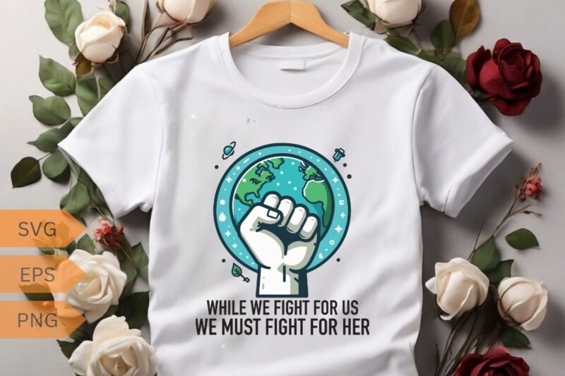 WHILE WE FIGHT FOR US WE MUST FIGHT FOR HER T-Shirt design vector, planet t-shirt, ecological awareness, climate change, global warming