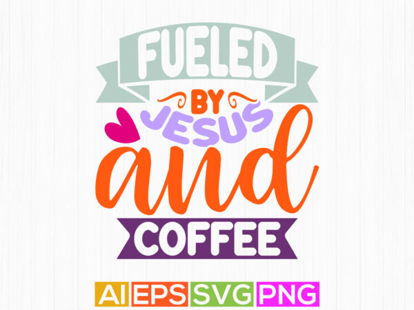 Fueled by jesus and coffee clothes design, jesus sublimation graphic design, coffee lover jesus gift inspire quote design