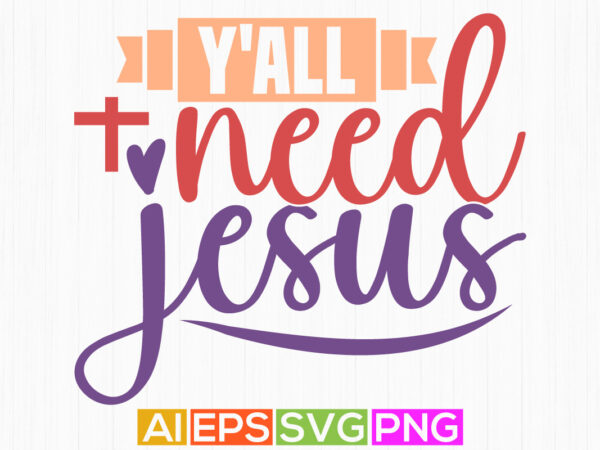 Y’all need jesus, christian lettering, sublimation design, jesus shirt designs faith vector clipart