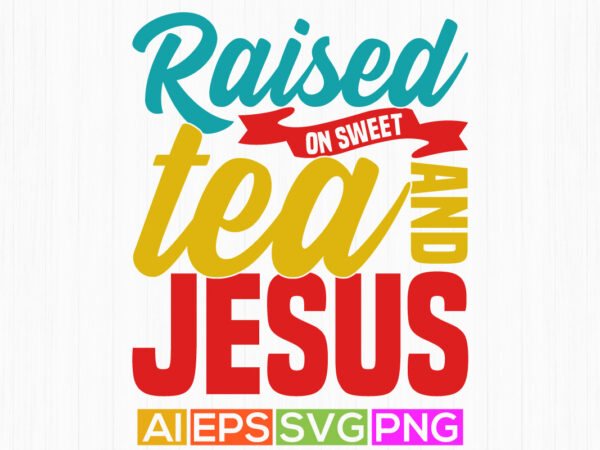 Raised on sweet tea and jesus greeting t shirt template, tea and jesus religion t shirt wording design