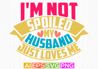 i’m not spoiled my husband just loves me, happiness gift husband isolated greeting tee, husband lover tee graphic