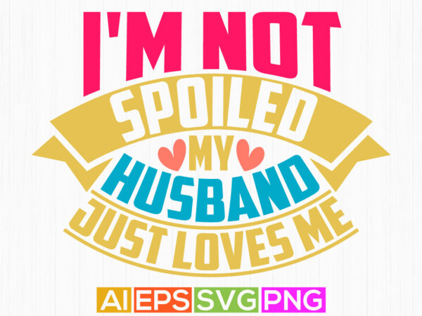 I’m not spoiled my husband just loves me, happiness gift husband isolated greeting tee, husband lover tee graphic