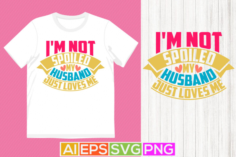 i’m not spoiled my husband just loves me, happiness gift husband isolated greeting tee, husband lover tee graphic