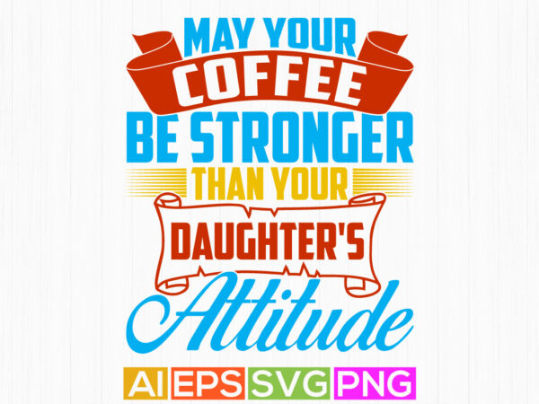 May your coffee be stronger than your daughter’s attitude, coffee lover shirts design, motivational saying daughter lover tee greeting