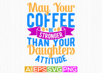 may your coffee be stronger than your daughters attitude best friends gift for family, coffee lover greeting graphic tee template