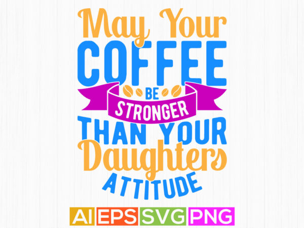 May your coffee be stronger than your daughters attitude best friends gift for family, coffee lover greeting graphic tee template