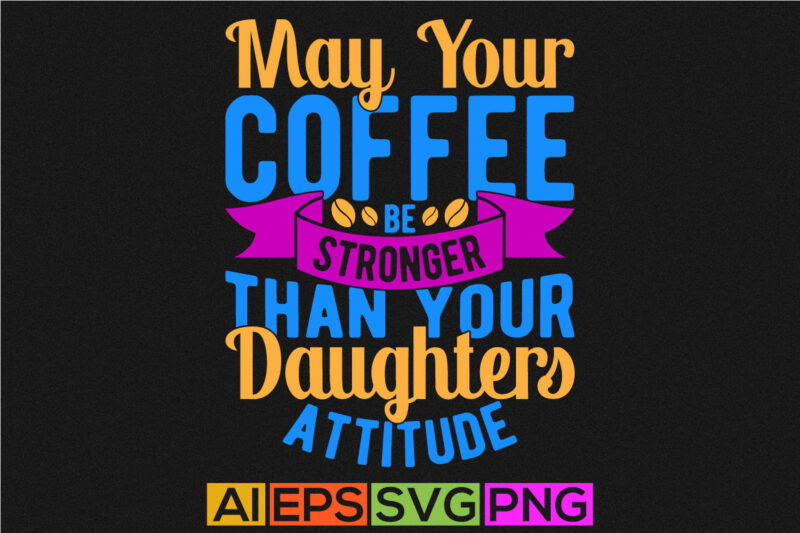 may your coffee be stronger than your daughters attitude best friends gift for family, coffee lover greeting graphic tee template