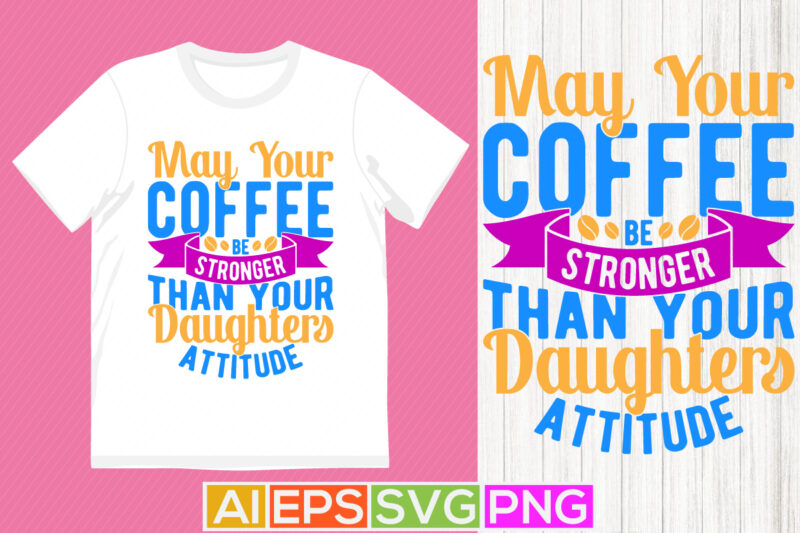 may your coffee be stronger than your daughters attitude best friends gift for family, coffee lover greeting graphic tee template