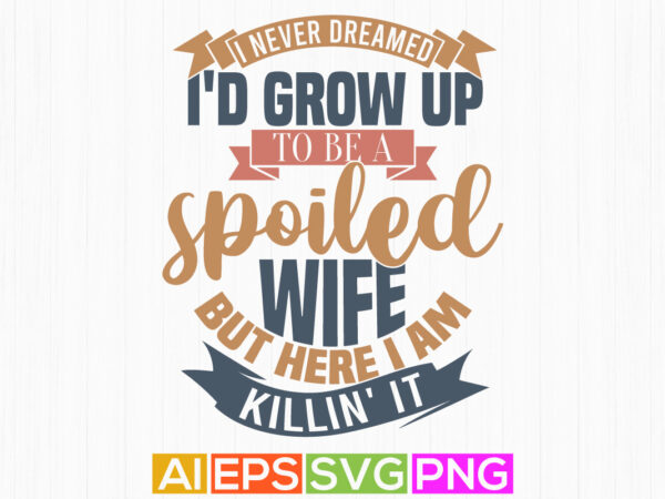 I never dreamed i’d grow up to be a spoiled wife but here i am killin’ it retro vintage style design, wife lover greeting awesome wife quote