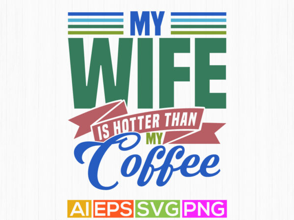 My wife is hotter than my coffee celebration gift for best friends, awesome wife motivational saying tee graphic, coffee lover graphic say