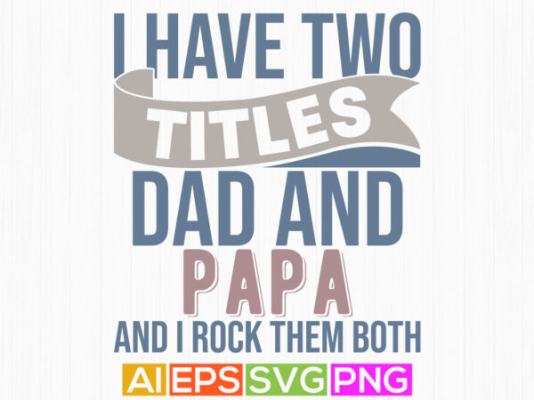 I have two titles dad and papa and i rock them both, fathers day gift t shirt template, papa graphic design ideas gift for papa shirt quote