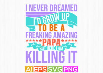 i never dreamed i’d grow up to be a freaking amazing papa but here i am killing it, inspiration quote papa lover design awesome papa t shirt