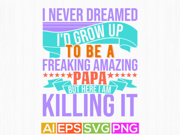 I never dreamed i’d grow up to be a freaking amazing papa but here i am killing it, inspiration quote papa lover design awesome papa t shirt