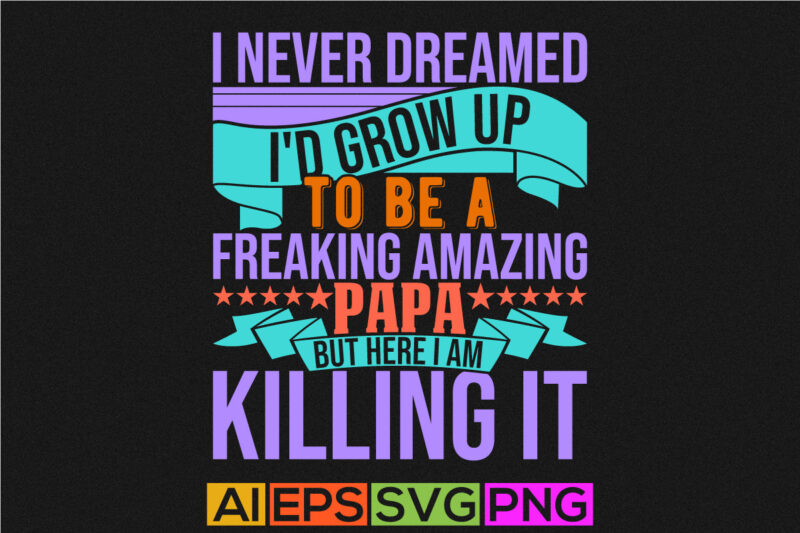 i never dreamed i’d grow up to be a freaking amazing papa but here i am killing it, inspiration quote papa lover design awesome papa t shirt