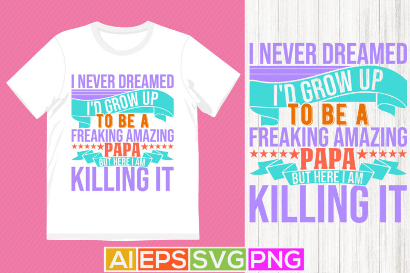 i never dreamed i’d grow up to be a freaking amazing papa but here i am killing it, inspiration quote papa lover design awesome papa t shirt