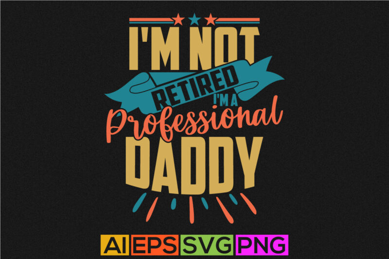 I’m Not Retired I’m A Professional Daddy, Happy Fathers Day Greeting, Daddy Lover, Retired Daddy Typography Lettering Tee