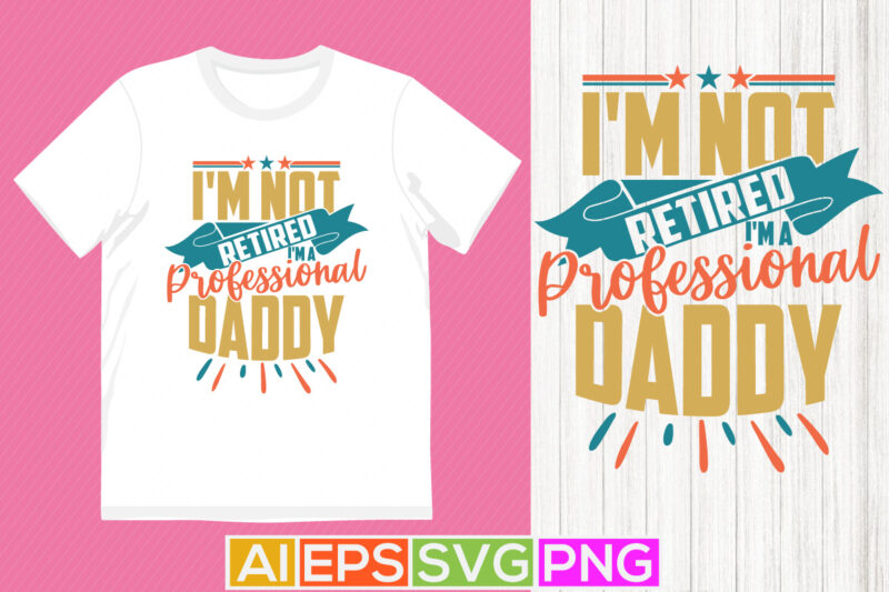 I’m Not Retired I’m A Professional Daddy, Happy Fathers Day Greeting, Daddy Lover, Retired Daddy Typography Lettering Tee