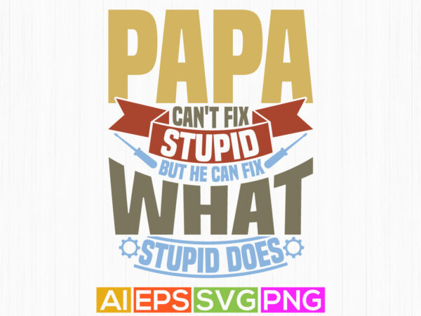 Papa can’t fix stupid but he can fix what stupid does abstract fathers day greeting, love you papa birthday greeting day, papa lover shirt t shirt illustration