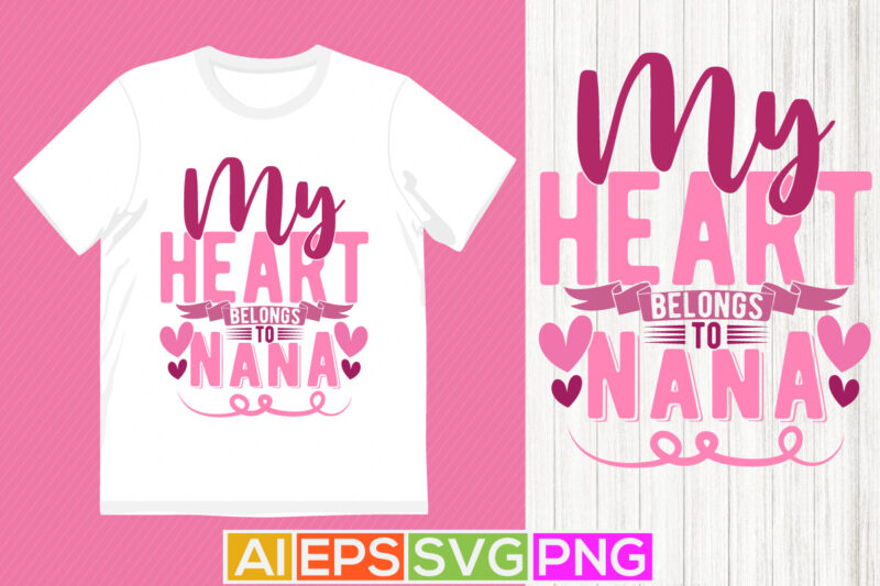 My Heart Belongs To Nana, I Love My Nana Birthday Greeting For Nana Typography Design, Love Heart Nana T shirt Clothing