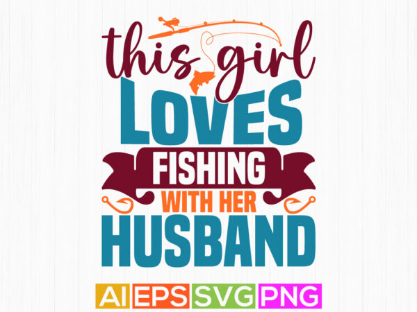 This girl loves fishing with her husband isolated greeting graphic design, sport life fishing girl gift, fishing boat fishing lover graphic