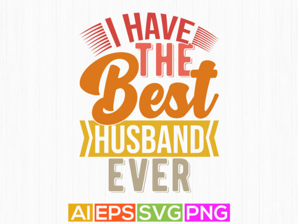 I have the best husband ever t shirt design, celebration gift for husband, best husband quote say