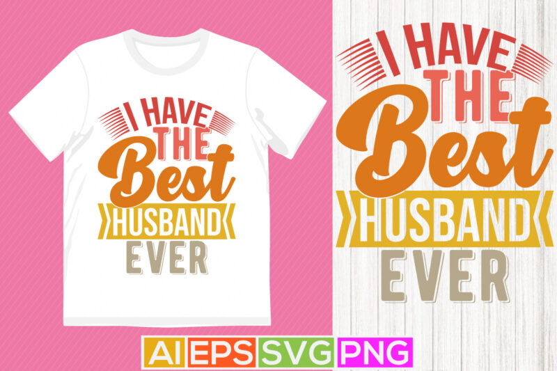 i have the best husband ever t shirt design, celebration gift for husband, best husband quote say