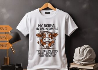 MY NORMAL IN LIFE IS SIMPLE YOU TREAT ME GOOD AND I’LL DEFINITELY TREAT YOU BETTER T-shirt design vector, funny cool cow saying shirt