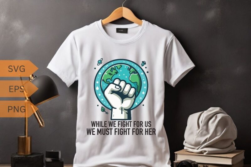 WHILE WE FIGHT FOR US WE MUST FIGHT FOR HER T-Shirt design vector, planet t-shirt, ecological awareness, climate change, global warming