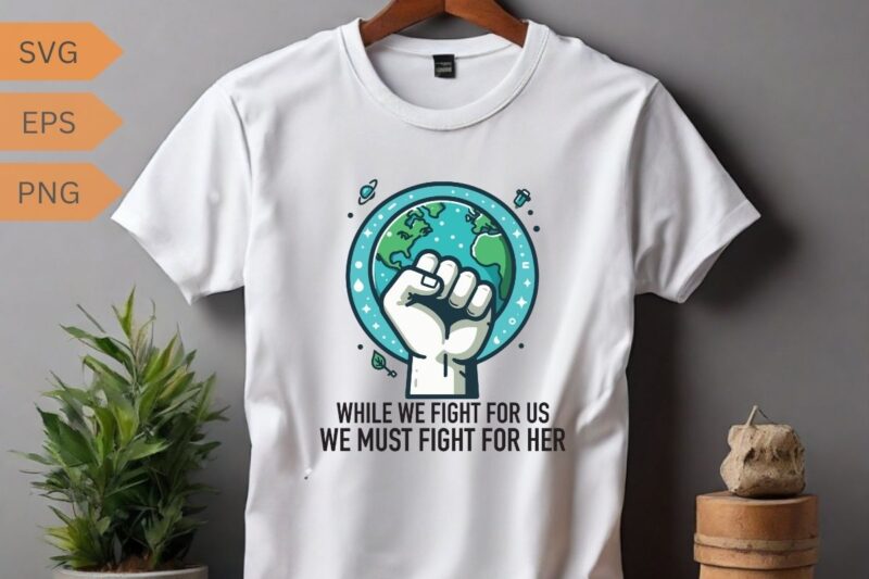 WHILE WE FIGHT FOR US WE MUST FIGHT FOR HER T-Shirt design vector, planet t-shirt, ecological awareness, climate change, global warming