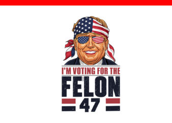 I’m Voting For The Felon 47 PNG, Trump 2024 PNG t shirt design for sale